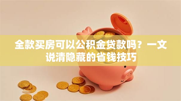 全款买房可以公积金贷款吗？一文说清隐藏的省钱技巧