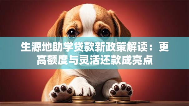生源地助学贷款新政策解读：更高额度与灵活还款成亮点