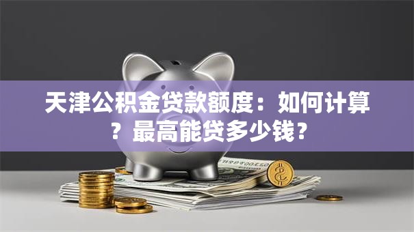 天津公积金贷款额度：如何计算？最高能贷多少钱？