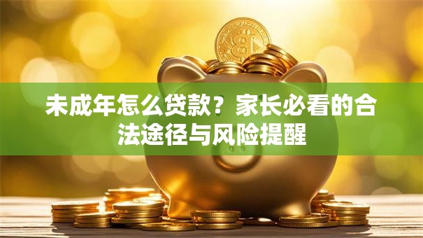 未成年怎么贷款？家长必看的合法途径与风险提醒