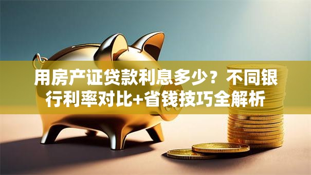 用房产证贷款利息多少？不同银行利率对比+省钱技巧全解析