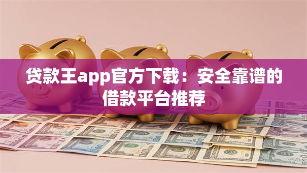 贷款王app官方下载：安全靠谱的借款平台推荐