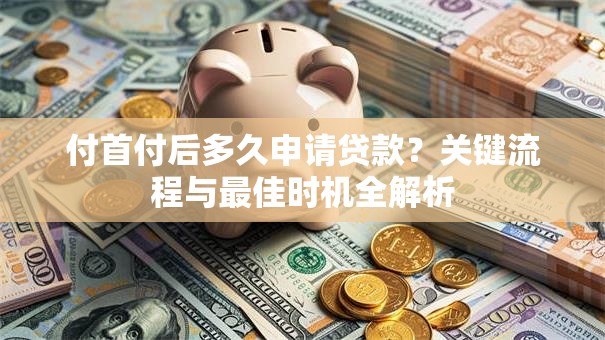 付首付后多久申请贷款?关键流程与最佳时机全解析 付首付后多久申请贷款?关键流程与最佳时机全解析