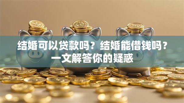 结婚可以贷款吗？结婚能借钱吗？一文解答你的疑惑