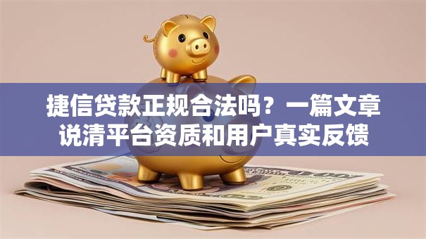 捷信贷款正规合法吗?一篇文章说清平台资质和用户真实反馈 捷信贷款正规合法吗?一篇文章说清平台资质和用户真实反馈
