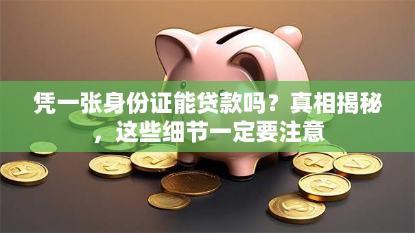 凭一张身份证能贷款吗?真相揭秘,这些细节一定要注意 凭一张身份证能贷款吗?真相揭秘,这些细节一定要注意
