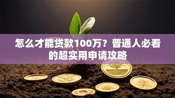 怎么才能贷款100万?普通人必看的超实用申请攻略 怎么才能贷款100万?普通人必看的超实用申请攻略