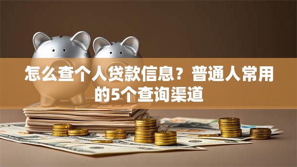 怎么查个人贷款信息？普通人常用的5个查询渠道