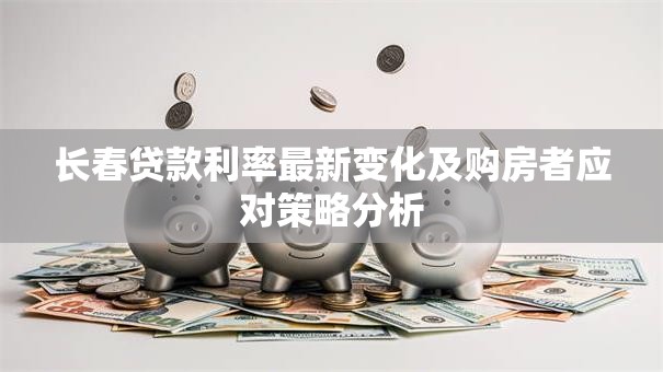 长春贷款利率最新变化及购房者应对策略分析