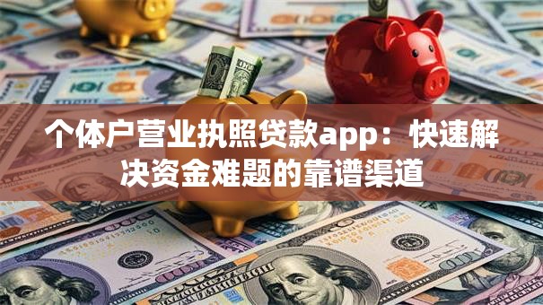 个体户营业执照贷款app：快速解决资金难题的靠谱渠道