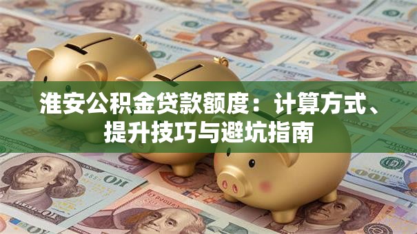 淮安公积金贷款额度：计算方式、提升技巧与避坑指南