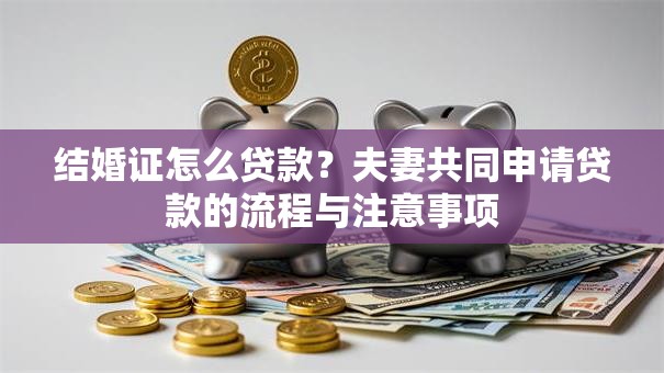 结婚证怎么贷款？夫妻共同申请贷款的流程与注意事项