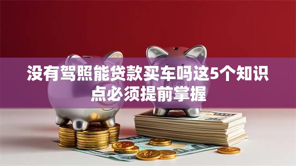没有驾照能贷款买车吗这5个知识点必须提前掌握