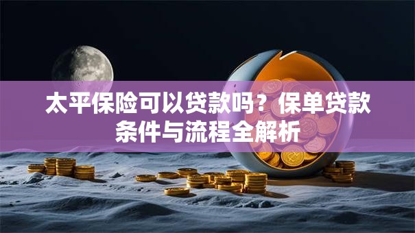 太平保险可以贷款吗？保单贷款条件与流程全解析