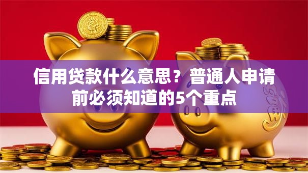 信用贷款什么意思？普通人申请前必须知道的5个重点