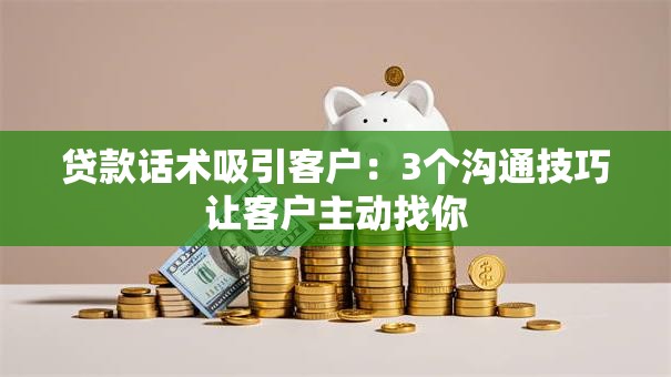 贷款话术吸引客户：3个沟通技巧让客户主动找你