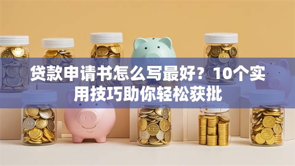 贷款申请书怎么写最好?10个实用技巧助你轻松获批 贷款申请书怎么写最好?10个实用技巧助你轻松获批