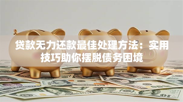 贷款无力还款最佳处理方法:实用技巧助你摆脱债务困境 贷款无力还款最佳处理方法:实用技巧助你摆脱债务困境