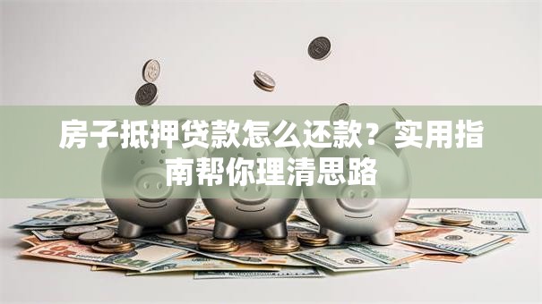 房子抵押贷款怎么还款?实用指南帮你理清思路 房子抵押贷款怎么还款?实用指南帮你理清思路