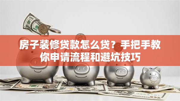 房子装修贷款怎么贷?手把手教你申请流程和避坑技巧 房子装修贷款怎么贷?手把手教你申请流程和避坑技巧