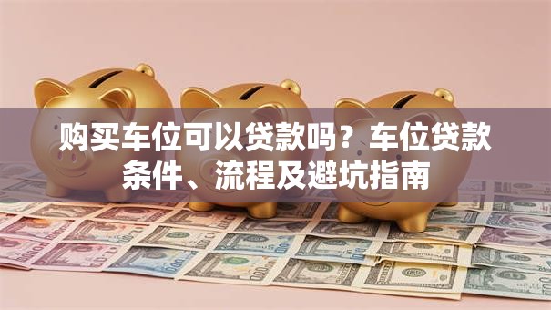 购买车位可以贷款吗？车位贷款条件、流程及避坑指南