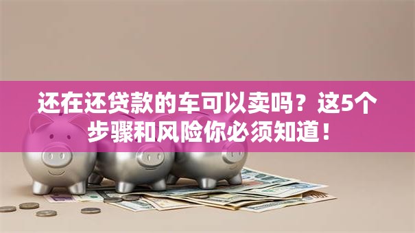 还在还贷款的车可以卖吗？这5个步骤和风险你必须知道！