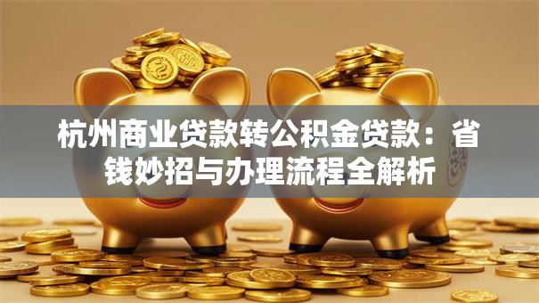 杭州商业贷款转公积金贷款:省钱妙招与办理流程全解析 杭州商业贷款转公积金贷款:省钱妙招与办理流程全解析