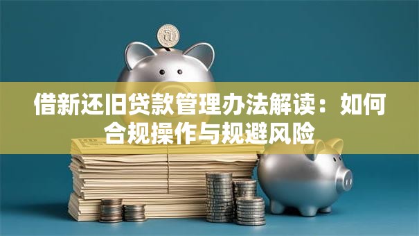 借新还旧贷款管理办法解读：如何合规操作与规避风险