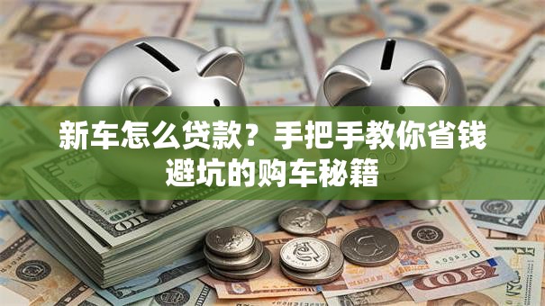 新车怎么贷款?手把手教你省钱避坑的购车秘籍 新车怎么贷款?手把手教你省钱避坑的购车秘籍