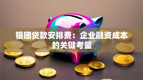 银团贷款安排费:企业融资成本的关键考量 银团贷款安排费:企业融资成本的关键考量