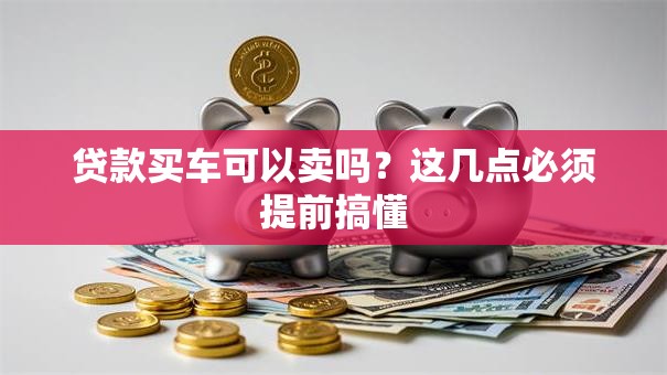 贷款买车可以卖吗？这几点必须提前搞懂