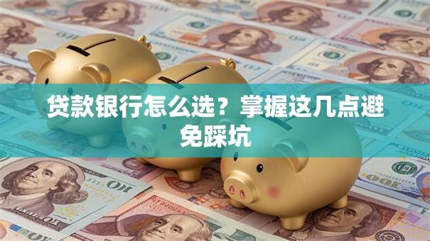贷款银行怎么选?掌握这几点避免踩坑 贷款银行怎么选?掌握这几点避免踩坑