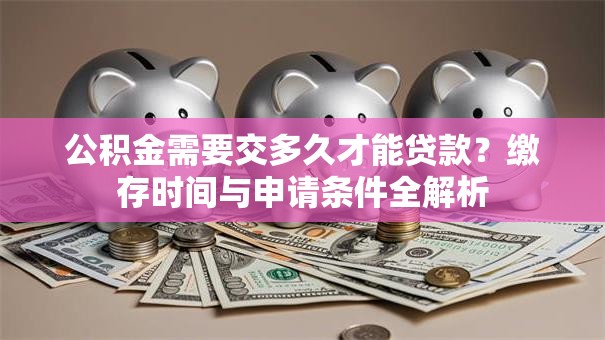 公积金需要交多久才能贷款？缴存时间与申请条件全解析