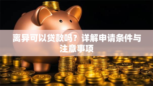 离异可以贷款吗？详解申请条件与注意事项