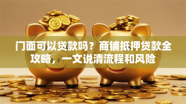 门面可以贷款吗？商铺抵押贷款全攻略，一文说清流程和风险