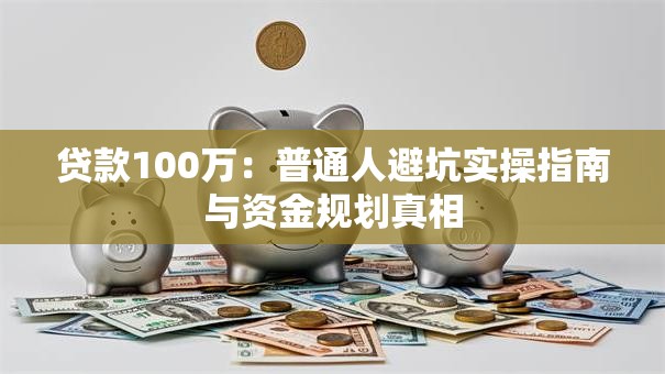 贷款100万：普通人避坑实操指南与资金规划真相