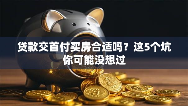 贷款交首付买房合适吗?这5个坑你可能没想过 贷款交首付买房合适吗?这5个坑你可能没想过