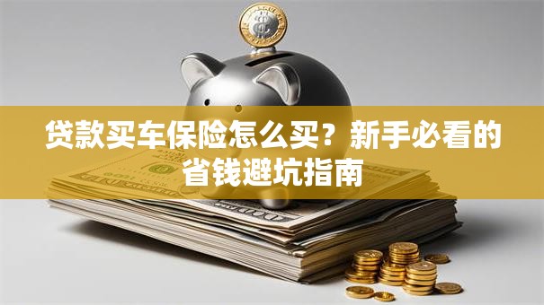 贷款买车保险怎么买?新手必看的省钱避坑指南 贷款买车保险怎么买?新手必看的省钱避坑指南