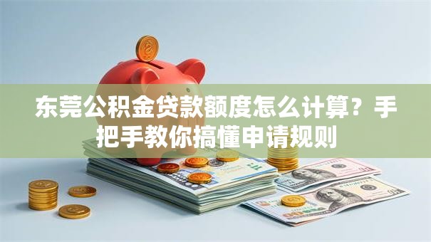 东莞公积金贷款额度怎么计算?手把手教你搞懂申请规则 东莞公积金贷款额度怎么计算?手把手教你搞懂申请规则