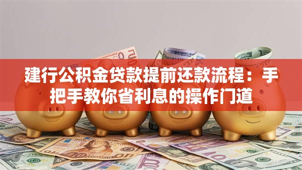 建行公积金贷款提前还款流程：手把手教你省利息的操作门道