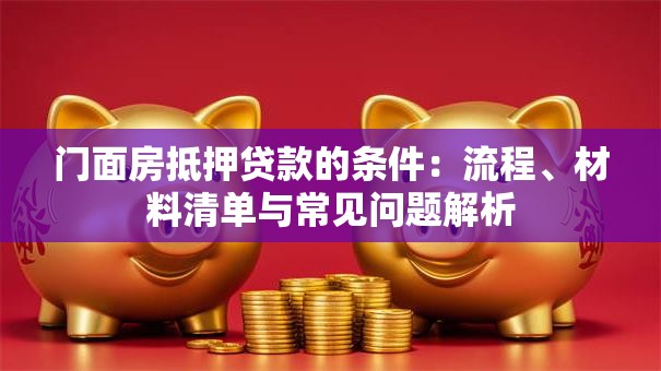 门面房抵押贷款的条件：流程、材料清单与常见问题解析