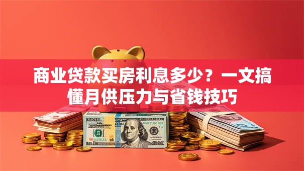 商业贷款买房利息多少?一文搞懂月供压力与省钱技巧 商业贷款买房利息多少?一文搞懂月供压力与省钱技巧