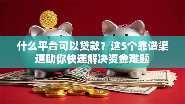 什么平台可以贷款？这5个靠谱渠道助你快速解决资金难题