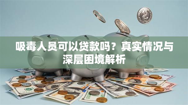 吸毒人员可以贷款吗？真实情况与深层困境解析