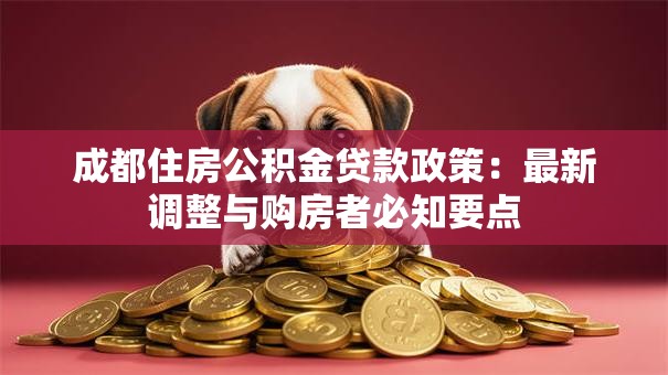成都住房公积金贷款政策:最新调整与购房者必知要点 成都住房公积金贷款政策:最新调整与购房者必知要点