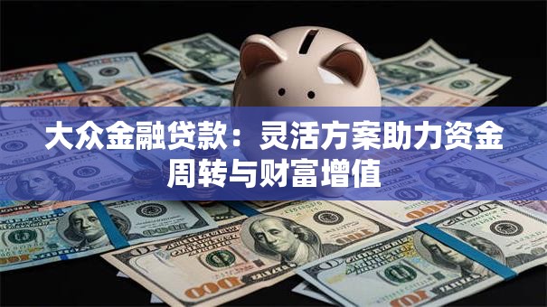 大众金融贷款:灵活方案助力资金周转与财富增值 大众金融贷款:灵活方案助力资金周转与财富增值