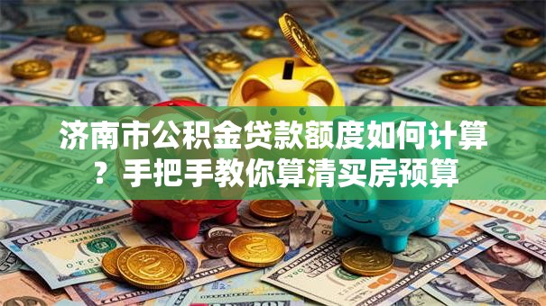济南市公积金贷款额度如何计算?手把手教你算清买房预算 济南市公积金贷款额度如何计算?手把手教你算清买房预算