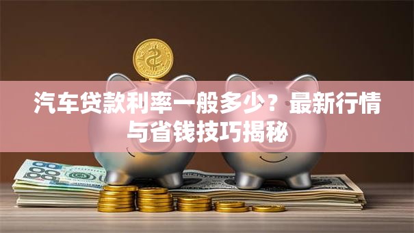 汽车贷款利率一般多少？最新行情与省钱技巧揭秘