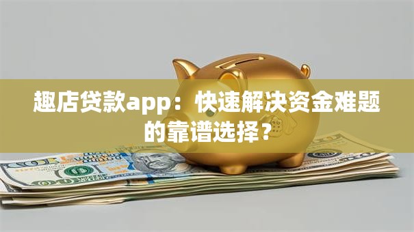 趣店贷款app:快速解决资金难题的靠谱选择? 趣店贷款app:快速解决资金难题的靠谱选择?