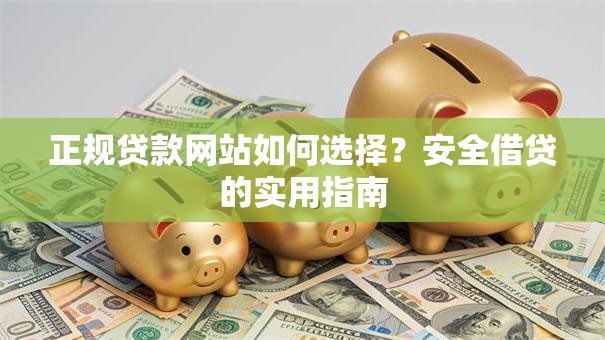 正规贷款网站如何选择？安全借贷的实用指南